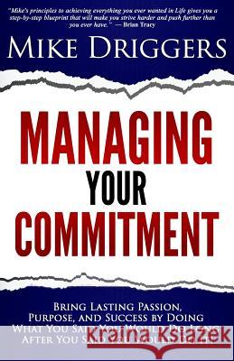 Managing Your Commitment: Why Doing What You Said You Would Do Long After You Said You Would Do It Brings Lasting Passion, Purpose, and Success Mike Drigger Rick Chavez 9780692259306