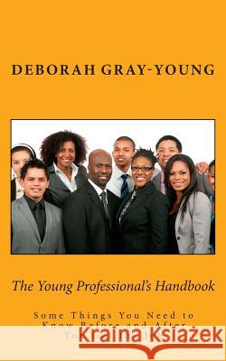 The Young Professional's Handbook: Some Things You Need to Know Before and After You Get the Job Deborah Gray-Young 9780692263655