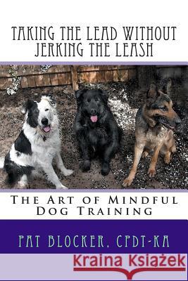 Taking the Lead Without Jerking the Leash: The Art of Mindful Dog Training Pat Blocker Veronica Boutelle 9780692263815 Barking Dog Publishing and Design