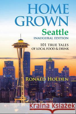 Home Grown Seattle: 101 True Tales of Local Food Ronald Holden 9780692264362 Belltown Media