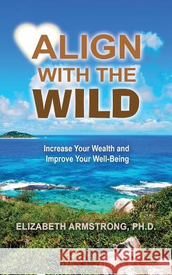 Align With The Wild: Increase Your Wealth and Improve Your Well-Being Armstrong Ph. D., Elizabeth a. 9780692264546