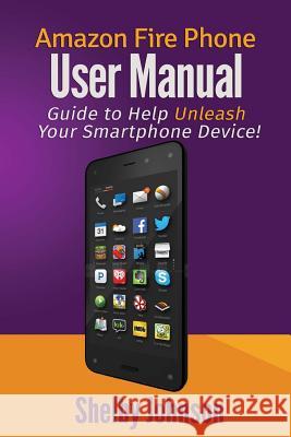 Amazon Fire Phone User Manual: Guide to Help Unleash Your Smartphone Device! Shelby Johnson 9780692265512
