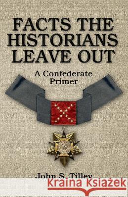 Facts the Historians Leave Out: A Confederate Primer John S. Tilley 9780692267844 Confederate Reprint Company