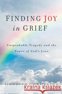 FINDING JOY in GRIEF: Unspeakable Tragedy and the Power of God's Love Cornelius, Harriet 9780692267905