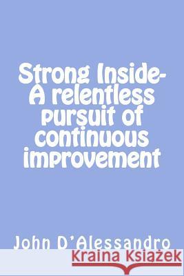 Strong Inside- A relentless pursuit of continuous improvement: A relentless pursuit of continuous improvement D'Alessandro, John a. 9780692269169 John D'Alessandro