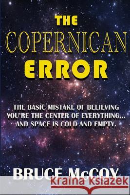 The Copernican Error: The Basic Mistake of Believing You Are The Center of Everything and Space Is Cold and Empty McCoy, Bruce 9780692278079
