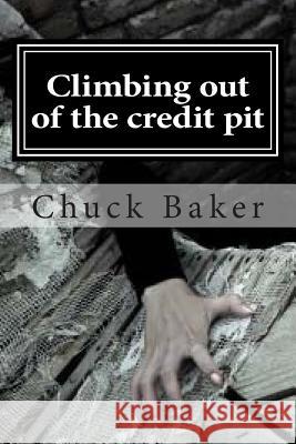 Climbing out of the credit pit Baker, Chuck 9780692278086 Chuckbaker.Org