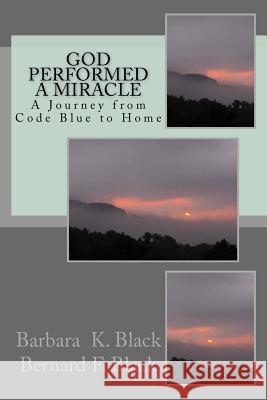 God Performed a Miracle: A Journey from Code Blue to Home Barbara K. Black Bernard F. Black 9780692279076 Barbara K. Black & Bernard F. Black