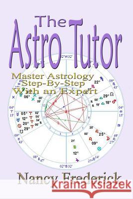 The Astro Tutor: Master Astrology Step by Step with an Expert: Basic Through Advanced Astrology Nancy Frederick 9780692281284
