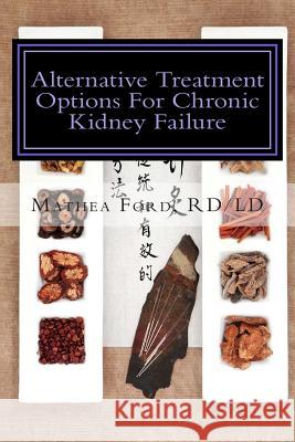 Alternative Treatment Options for Chronic Kidney Failure: Natural Remedies for Living a Healthier Life Mrs Mathea Ford 9780692281918 Nickanny Publishing