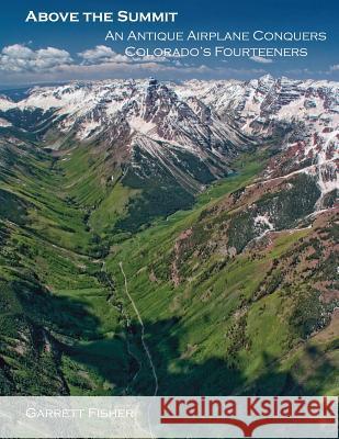 Above the Summit: An Antique Airplane Conquers Colorado's Fourteeners Garrett Fisher 9780692286135 Tenmile Publishing LLC