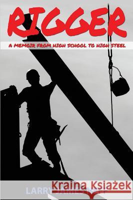 Rigger: A Memoir from High School to High Steel MR Larry James Neff 9780692287033