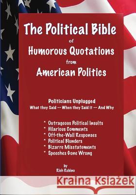 The Political Bible of Humorous Quotations from American Politics: Politicians Unplugged: What they Said -- When they Said it -- And Why Rubino, Richard M. 9780692289235