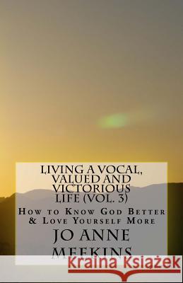 How To Know God Better & Love Yourself More: Living a Vocal, Valued & Victorious Life Jo Anne Meekins 9780692289419 Inspired 4 U Publications