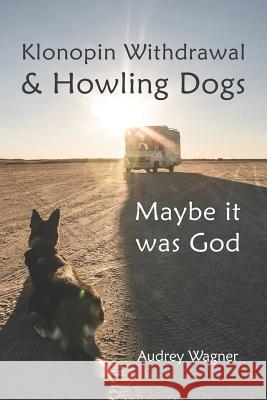Klonopin Withdrawal & Howling Dogs: Maybe it was God Wagner, Audrey Anne 9780692291009