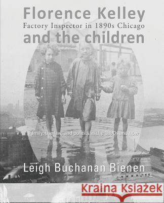 Florence Kelley and the Children: Factory Inspector in 1890s Chicago Leigh Buchanan Bienen 9780692291184