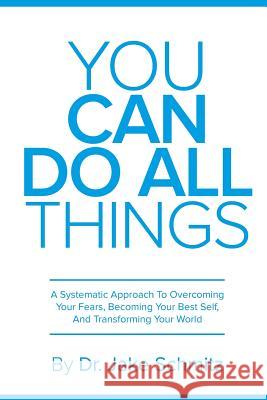 You Can Do All Things: A Systematic Approach To Overcoming Your Fears, Becoming Your Best Self, And Transforming Your World Schmitz, Jake 9780692295007 Dr. Jake Schmitz
