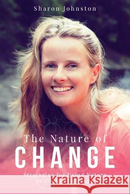 The Nature of Change: Strategies for Using Nature to Channel Change Sharon L. Johnston 9780692296271