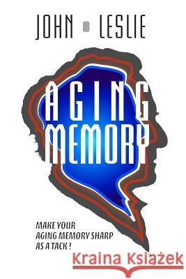 Aging Memory: Make Your Aging Memory Sharp as a Tack! John Leslie 9780692297247