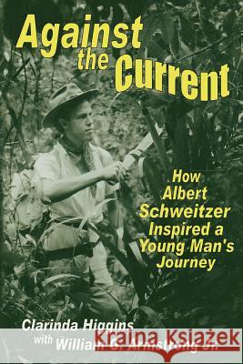 Against the Current: How Albert Schweitzer Inspired a Young Man's Journey Clarinda Higgins William G. Armstron 9780692299531