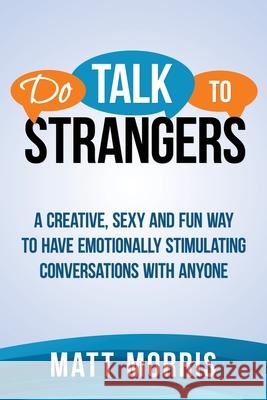 Do Talk To Strangers: A Creative, Sexy, and Fun Way To Have Emotionally Stimulating Conversations With Anyone Matt Morris 9780692302217 Matt Morris