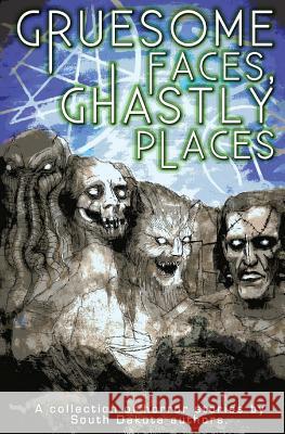 Gruesome Faces, Ghastly Places: A collection of horror stories by South Dakota authors Lasart, C. W. 9780692302958 Slanted Mansion Books