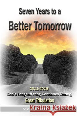 Seven Years to a Better Tomorrow: 2011 to 2018 - God's Longsuffering Continues During Great Tribulation Marty Cattuzzo 9780692304969