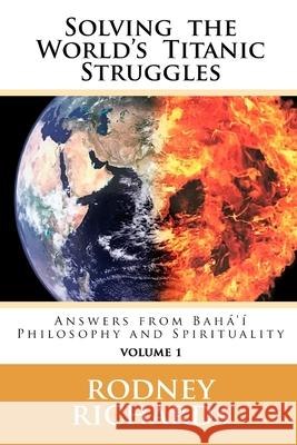 Solving the World's Titanic Struggles: Answers from Baha'i Philosophy and Spirituality Rodney Richards 9780692306642 Ablia Media Company