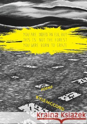 You Are Indeed An Elk, But This is Not the Forest You Were Born to Graze McCord, Kyle 9780692309414