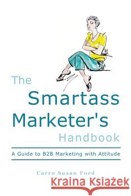 The Smartass Marketer's Handbook: A Guide to B2B Marketing with Attitude Carro Susan Ford 9780692310335