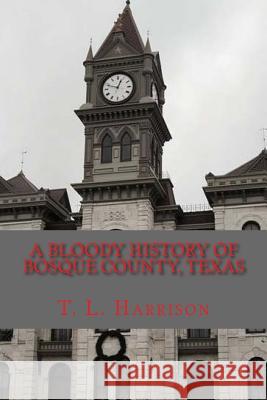 A Bloody History of Bosque County, Texas T. L. Harrison 9780692312254 Harrison-Wilks Publishing