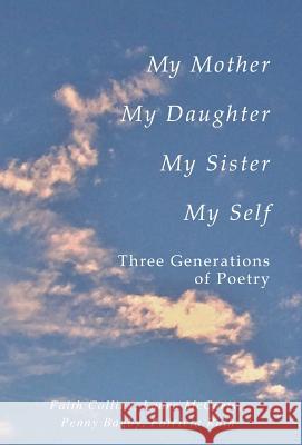 My Mother, My Daughter, My Sister, My Self: Three Generations of Poetry Faith P. Collins Laura P. McCarty Penny Bagby 9780692312506 Patricia Ruth