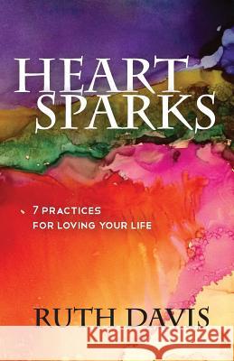 Heart Sparks: 7 Practices For Loving Your Life Davis, Ruth 9780692314012