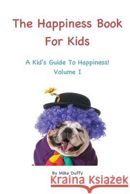 The Happiness Book For Kids Volume I: A Kid's Guide To Happiness Duffy, Mike 9780692315408