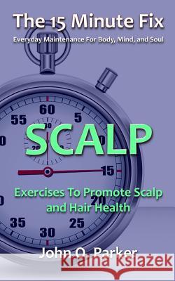 The 15 Minute Fix: Scalp: Exercises to Promote Scalp and Hair Health John O. Parker 9780692315972 Tidal Publishing