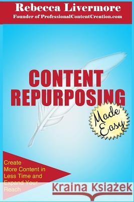 Content Repurposing Made Easy: How to Create More Content in Less Time to Expand Your Reach Rebecca Livermore 9780692316795 Professional Content Creation