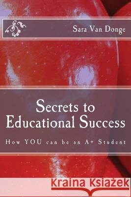 Secrets to Educational Success: How YOU can be an A+ Student Van Donge, Sara 9780692317204 Platform Publishers