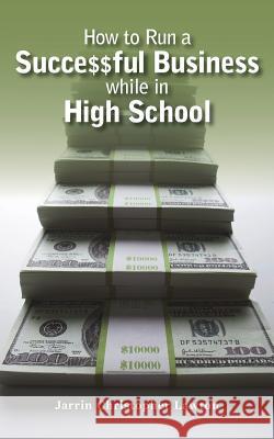 How to Run a Successful Business while in High School Lawton, Jarrin Christopher 9780692319291