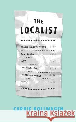 The Localist: Think Independent, Buy Local, and Reclaim the American Dream Carrie Rollwagen 9780692319482 Carrie Rollwagen