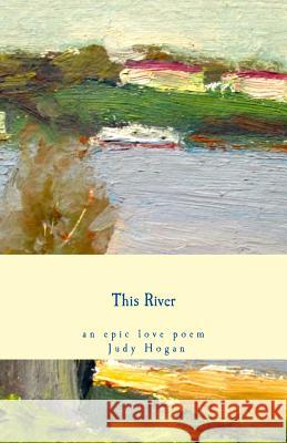 This River: an epic love poem Hogan, Judy 9780692320303