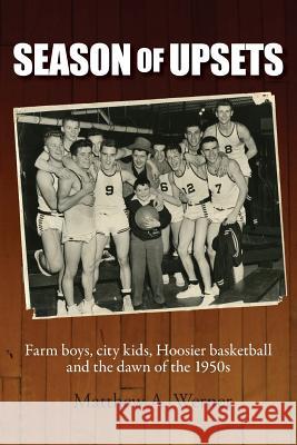 Season of Upsets: Farm boys, city kids, Hoosier basketball and the dawn of the 1950s Werner, Matthew a. 9780692320471 Matthew A. Werner