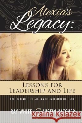 Alexia's Legacy: Lessons for Leadership and Life Ray White Austin Hatcher 9780692320556 Xilo Media