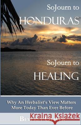 Sojourn to Honduras Sojourn to Healing: Why An Herbalist's View Matters More Today Than Ever Before Oliver, Beverly 9780692322420