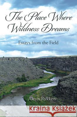 The Place Where Wildness Dreams: Essays from the Field Alexis Rykken 9780692323403 Nighthawk Press