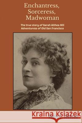 Enchantress, Sorceress, Madwoman: The True Story of Sarah Althea Hill, Adventuress of Old San Francisco Robin C. Johnson 9780692326831