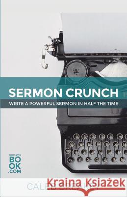 Sermon Crunch: Write A Powerful Sermon In Half The Time Breakey, Caleb 9780692326916 Sermontobook.com