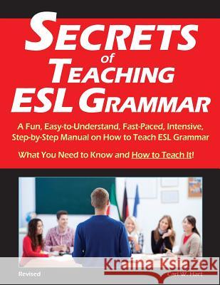 Secrets of Teaching ESL Grammar: A Fun, Easy-to-Understand, Fast-Paced, Intensive, Step-by-Step Manual on How to Teach ESL Grammar Carl W Hart 9780692329764