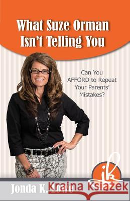 What Suze Orman Isn't Telling You: Can You AFFORD to Repeat Your Parents' Mistakes? Lowe, Jonda K. 9780692330821 Jondaknows, Inc.