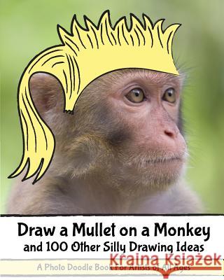 Draw a Mullet on a Monkey and 100 Other Silly Drawing Ideas: A Photo Doodle Book For Artists of All Ages H R Wallace Publishing 9780692334713 H.R. Wallace Publishing