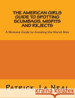 The American girls guide to spotting Scumbags, Misfits and Rejects: A Womans Guide to spotting The Worst Men La Neal, Patrick 9780692335970